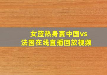 女篮热身赛中国vs法国在线直播回放视频