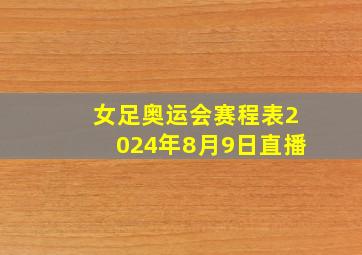 女足奥运会赛程表2024年8月9日直播