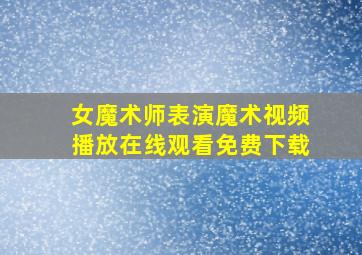 女魔术师表演魔术视频播放在线观看免费下载