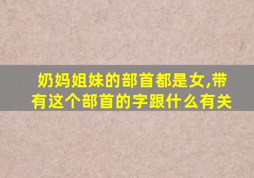 奶妈姐妹的部首都是女,带有这个部首的字跟什么有关