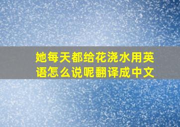 她每天都给花浇水用英语怎么说呢翻译成中文