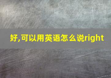 好,可以用英语怎么说right