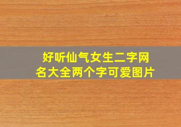 好听仙气女生二字网名大全两个字可爱图片