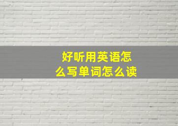 好听用英语怎么写单词怎么读