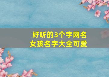 好听的3个字网名女孩名字大全可爱