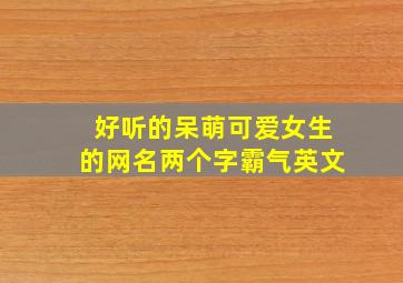 好听的呆萌可爱女生的网名两个字霸气英文