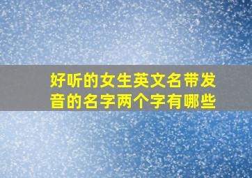 好听的女生英文名带发音的名字两个字有哪些