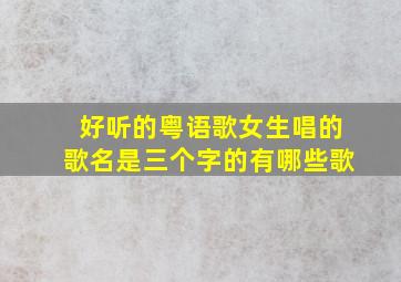 好听的粤语歌女生唱的歌名是三个字的有哪些歌