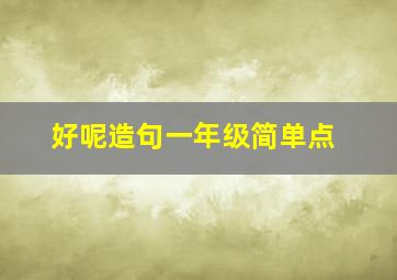 好呢造句一年级简单点