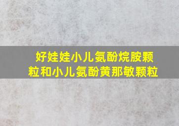 好娃娃小儿氨酚烷胺颗粒和小儿氨酚黄那敏颗粒