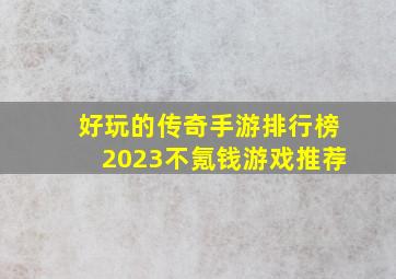 好玩的传奇手游排行榜2023不氪钱游戏推荐