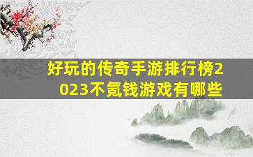 好玩的传奇手游排行榜2023不氪钱游戏有哪些