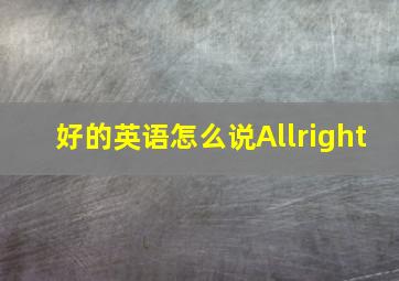 好的英语怎么说Allright