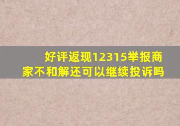 好评返现12315举报商家不和解还可以继续投诉吗