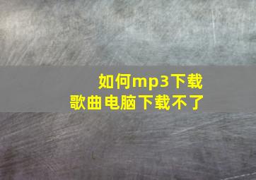 如何mp3下载歌曲电脑下载不了