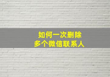 如何一次删除多个微信联系人