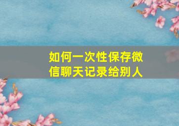 如何一次性保存微信聊天记录给别人