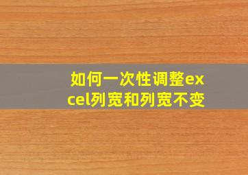 如何一次性调整excel列宽和列宽不变