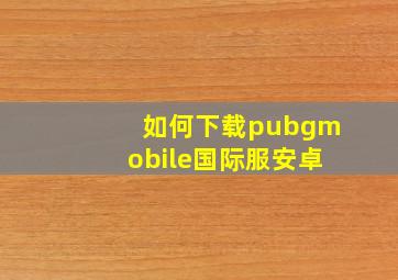 如何下载pubgmobile国际服安卓