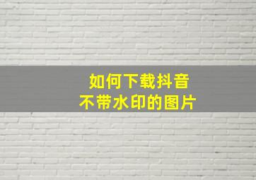 如何下载抖音不带水印的图片