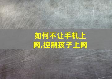 如何不让手机上网,控制孩子上网