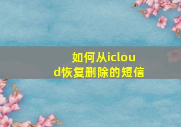 如何从icloud恢复删除的短信