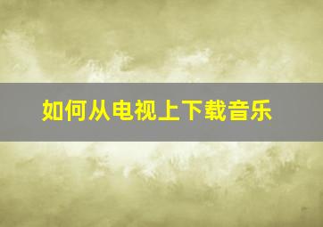 如何从电视上下载音乐