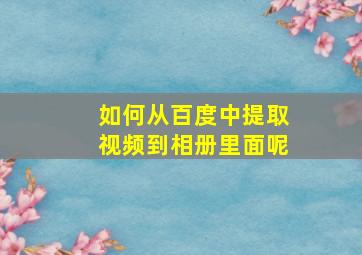 如何从百度中提取视频到相册里面呢