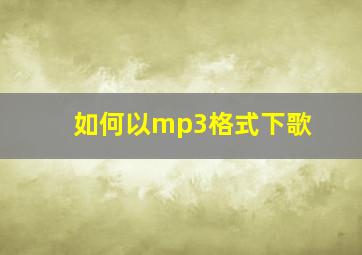 如何以mp3格式下歌