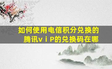 如何使用电信积分兑换的腾讯vⅰP的兑换码在哪