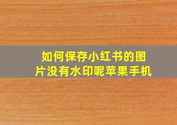 如何保存小红书的图片没有水印呢苹果手机