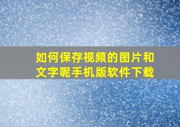 如何保存视频的图片和文字呢手机版软件下载