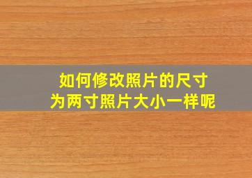 如何修改照片的尺寸为两寸照片大小一样呢