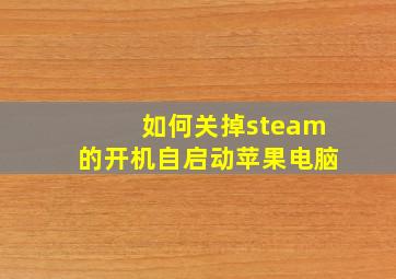 如何关掉steam的开机自启动苹果电脑