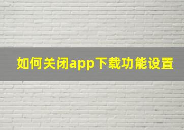 如何关闭app下载功能设置