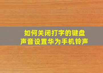 如何关闭打字的键盘声音设置华为手机铃声