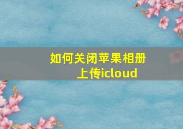 如何关闭苹果相册上传icloud