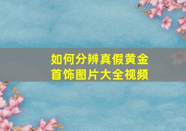 如何分辨真假黄金首饰图片大全视频