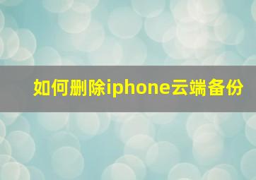 如何删除iphone云端备份