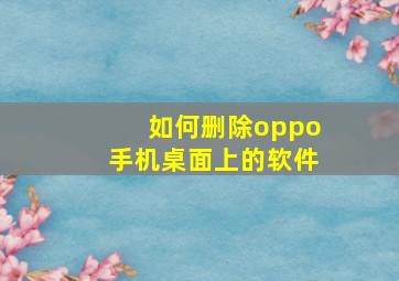 如何删除oppo手机桌面上的软件