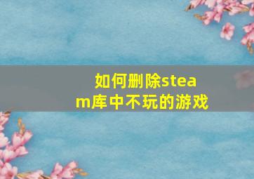 如何删除steam库中不玩的游戏