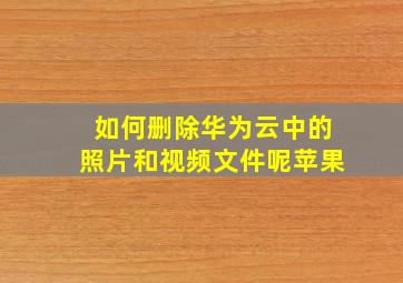 如何删除华为云中的照片和视频文件呢苹果