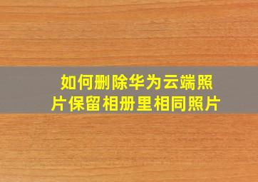 如何删除华为云端照片保留相册里相同照片