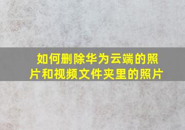 如何删除华为云端的照片和视频文件夹里的照片