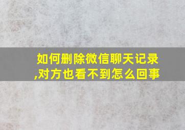 如何删除微信聊天记录,对方也看不到怎么回事