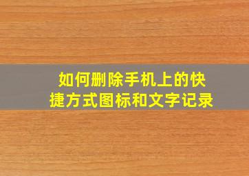 如何删除手机上的快捷方式图标和文字记录