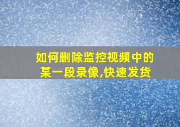 如何删除监控视频中的某一段录像,快速发货