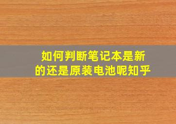 如何判断笔记本是新的还是原装电池呢知乎