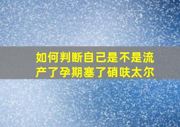 如何判断自己是不是流产了孕期塞了硝呋太尔