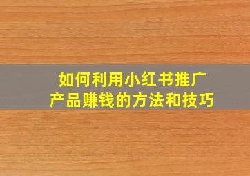 如何利用小红书推广产品赚钱的方法和技巧